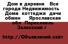 Дом в деревне - Все города Недвижимость » Дома, коттеджи, дачи обмен   . Ярославская обл.,Переславль-Залесский г.